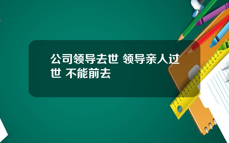 公司领导去世 领导亲人过世 不能前去